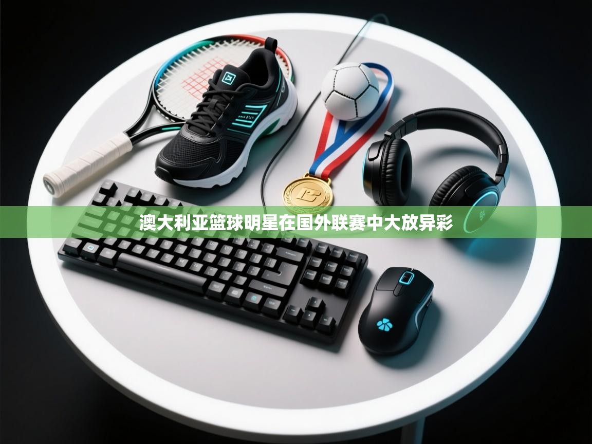 澳大利亚篮球明星在国外联赛中大放异彩  第2张